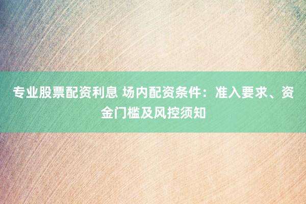专业股票配资利息 场内配资条件：准入要求、资金门槛及风控须知