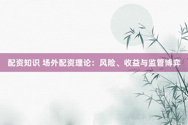 配资知识 场外配资理论：风险、收益与监管博弈