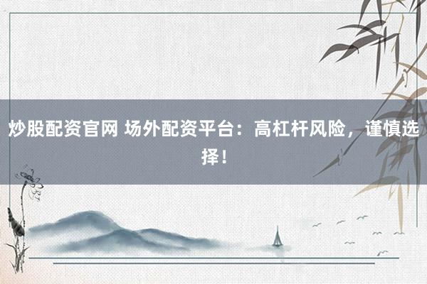 炒股配资官网 场外配资平台：高杠杆风险，谨慎选择！