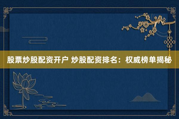股票炒股配资开户 炒股配资排名：权威榜单揭秘