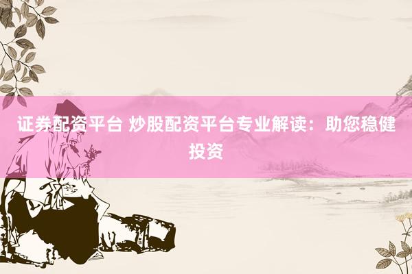 证券配资平台 炒股配资平台专业解读:助您稳健投资