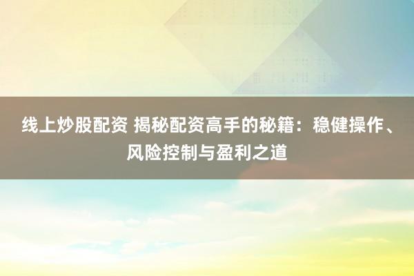 线上炒股配资 揭秘配资高手的秘籍:稳健操作、风险控制与盈利之道