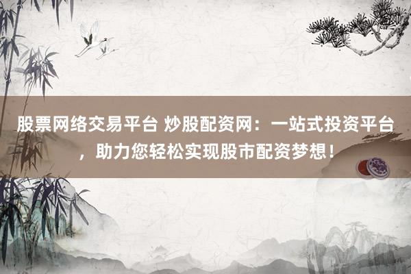 股票网络交易平台 炒股配资网：一站式投资平台，助力您轻松实现股市配资梦想！