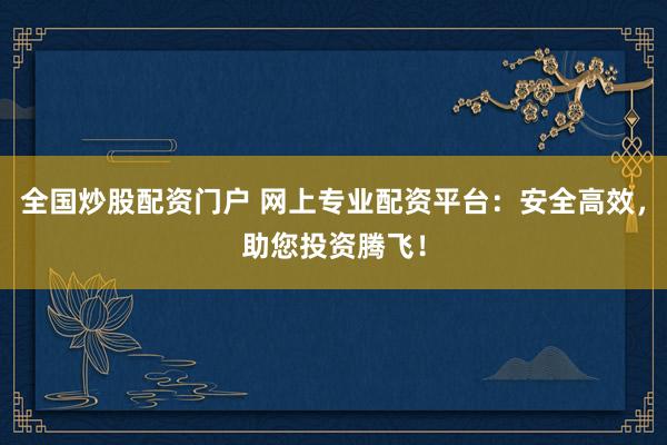 全国炒股配资门户 网上专业配资平台：安全高效，助您投资腾飞！