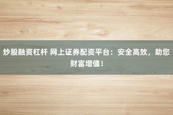 炒股融资杠杆 网上证券配资平台：安全高效，助您财富增值！