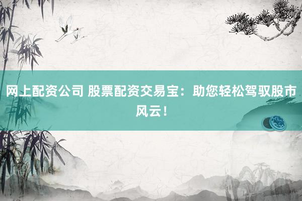 网上配资公司 股票配资交易宝：助您轻松驾驭股市风云！