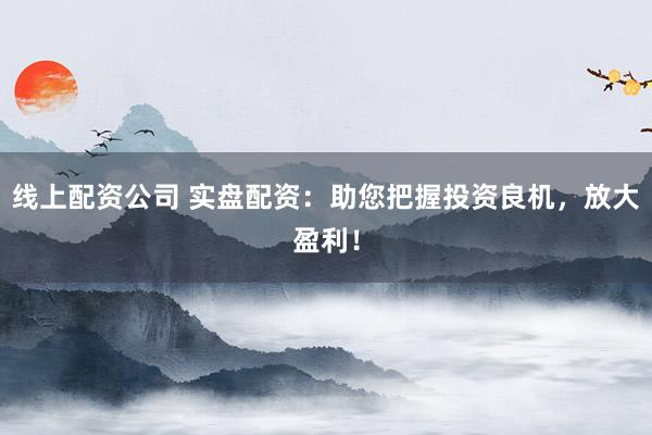 线上配资公司 实盘配资：助您把握投资良机，放大盈利！