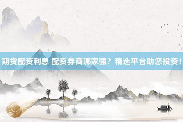 期货配资利息 配资券商哪家强？精选平台助您投资！