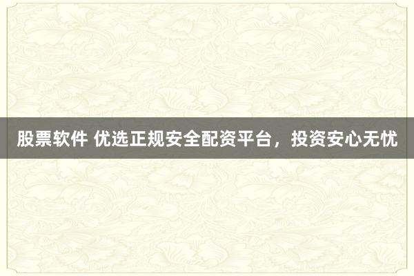 股票软件 优选正规安全配资平台，投资安心无忧