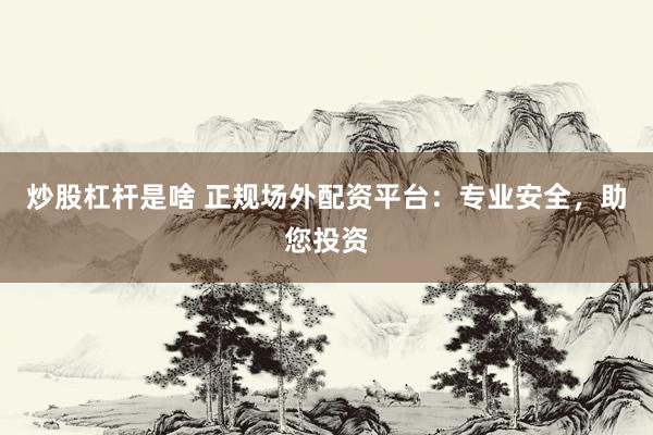 炒股杠杆是啥 正规场外配资平台：专业安全，助您投资