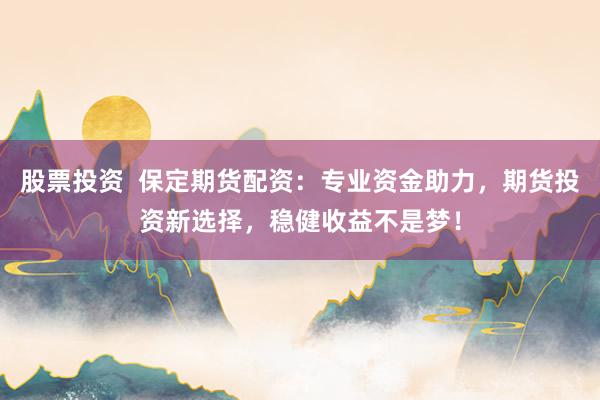 股票投资  保定期货配资：专业资金助力，期货投资新选择，稳健收益不是梦！