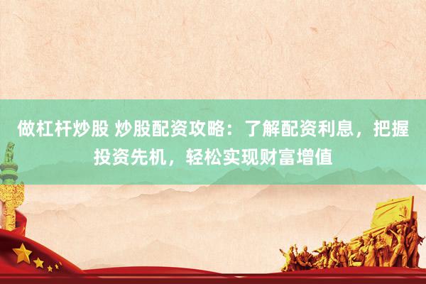 做杠杆炒股 炒股配资攻略：了解配资利息，把握投资先机，轻松实现财富增值