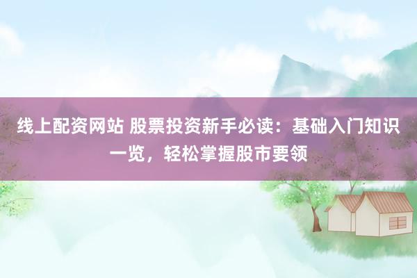 线上配资网站 股票投资新手必读:基础入门知识一览,轻松掌握股市要领