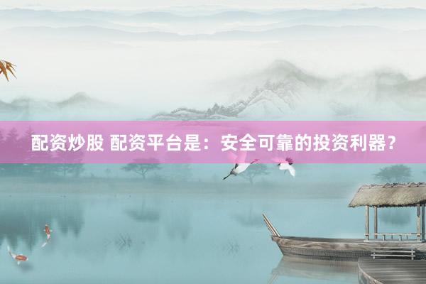 配资炒股 配资平台是：安全可靠的投资利器？