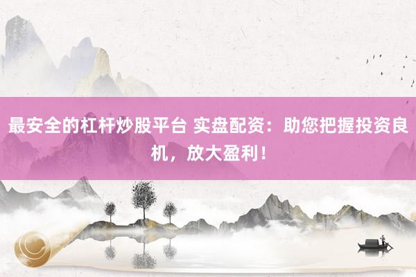 最安全的杠杆炒股平台 实盘配资：助您把握投资良机，放大盈利！