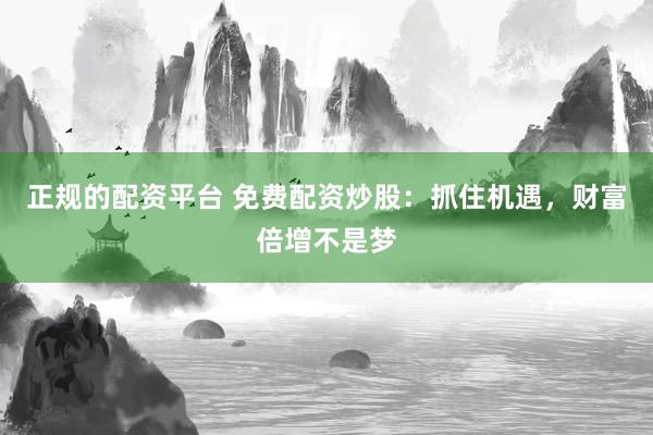 正规的配资平台 免费配资炒股：抓住机遇，财富倍增不是梦