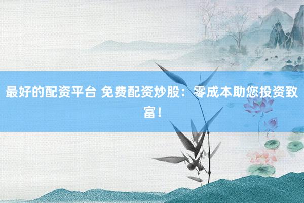 最好的配资平台 免费配资炒股：零成本助您投资致富！