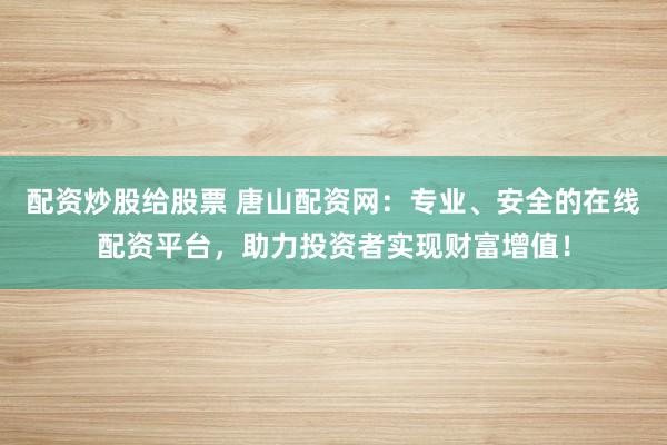 配资炒股给股票 唐山配资网:专业、安全的在线配资平台,助力投资者实现财富增值!