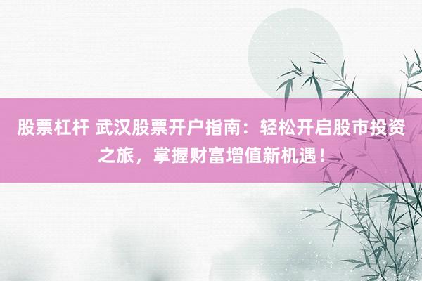 股票杠杆 武汉股票开户指南:轻松开启股市投资之旅,掌握财富增值新机遇!