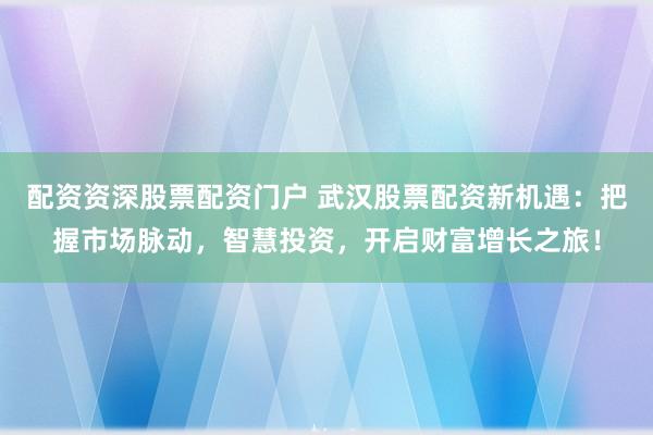 配资资深股票配资门户 武汉股票配资新机遇:把握市场脉动,智慧投资,开启财富增长之旅!