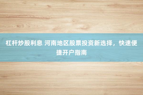 杠杆炒股利息 河南地区股票投资新选择,快速便捷开户指南