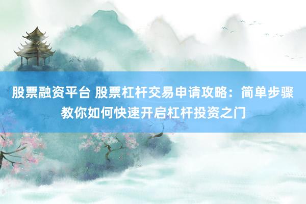 股票融资平台 股票杠杆交易申请攻略：简单步骤教你如何快速开启杠杆投资之门