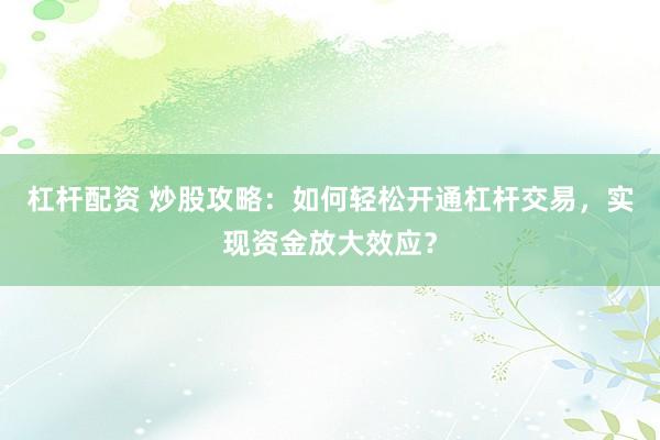 杠杆配资 炒股攻略：如何轻松开通杠杆交易，实现资金放大效应？