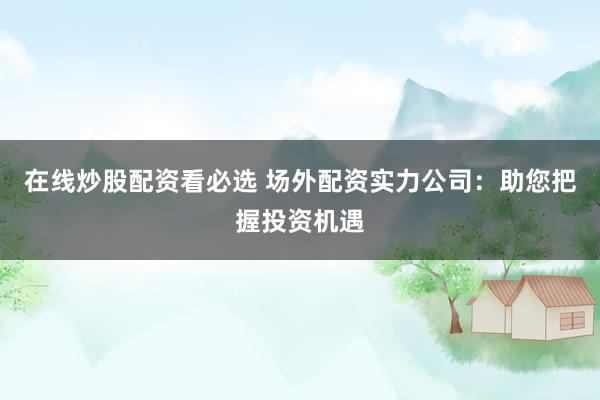 在线炒股配资看必选 场外配资实力公司：助您把握投资机遇