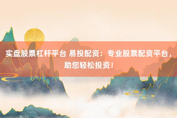实盘股票杠杆平台 易投配资：专业股票配资平台，助您轻松投资！