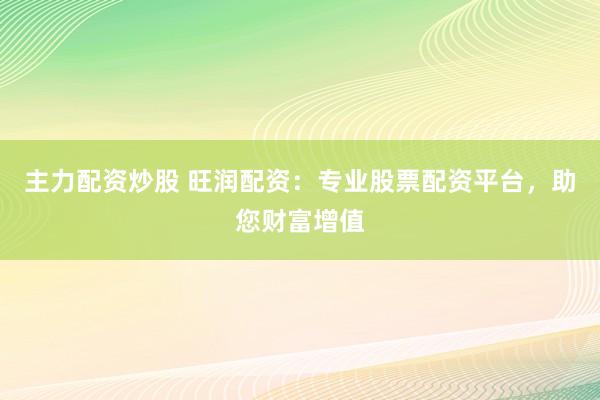 主力配资炒股 旺润配资：专业股票配资平台，助您财富增值