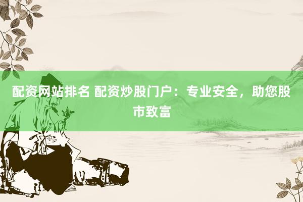 配资网站排名 配资炒股门户：专业安全，助您股市致富