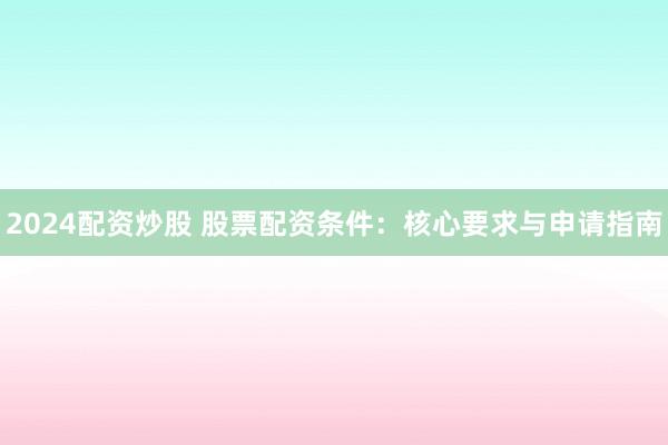 2024配资炒股 股票配资条件：核心要求与申请指南