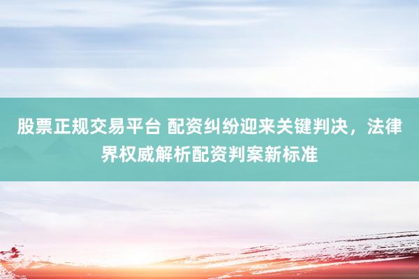 股票正规交易平台 配资纠纷迎来关键判决，法律界权威解析配资判案新标准