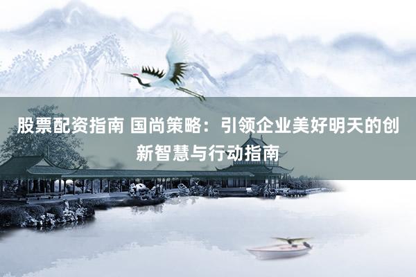 股票配资指南 国尚策略：引领企业美好明天的创新智慧与行动指南