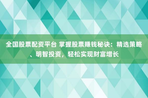 全国股票配资平台 掌握股票赚钱秘诀：精选策略、明智投资，轻松实现财富增长