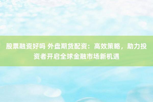 股票融资好吗 外盘期货配资：高效策略，助力投资者开启全球金融市场新机遇