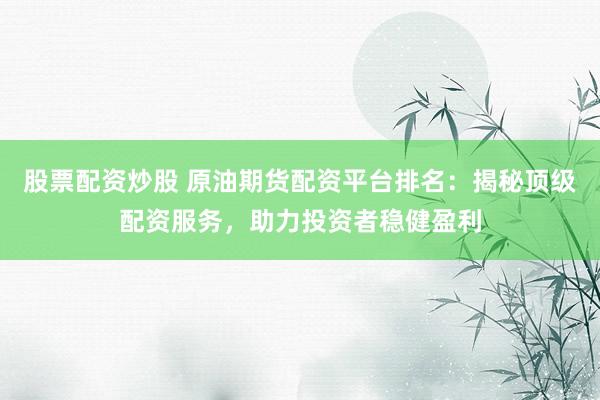 股票配资炒股 原油期货配资平台排名：揭秘顶级配资服务，助力投资者稳健盈利