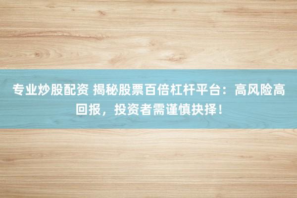 专业炒股配资 揭秘股票百倍杠杆平台：高风险高回报，投资者需谨慎抉择！