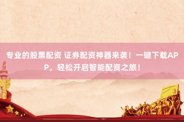 专业的股票配资 证券配资神器来袭!一键下载APP,轻松开启智能配资之旅!