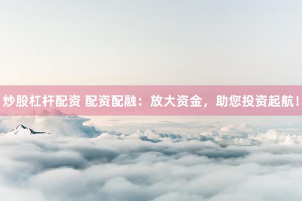 炒股杠杆配资 配资配融：放大资金，助您投资起航！