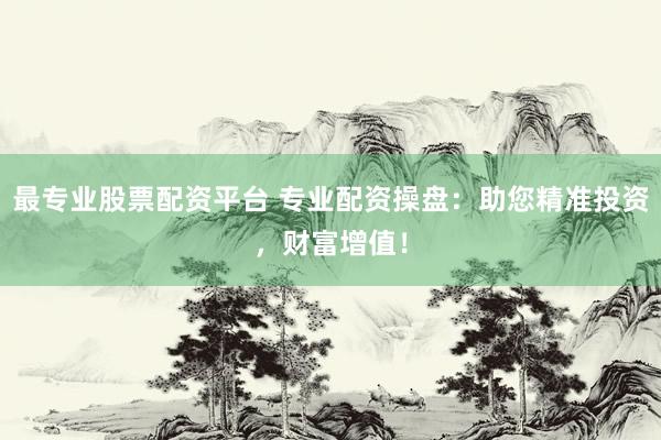 最专业股票配资平台 专业配资操盘:助您精准投资,财富增值!
