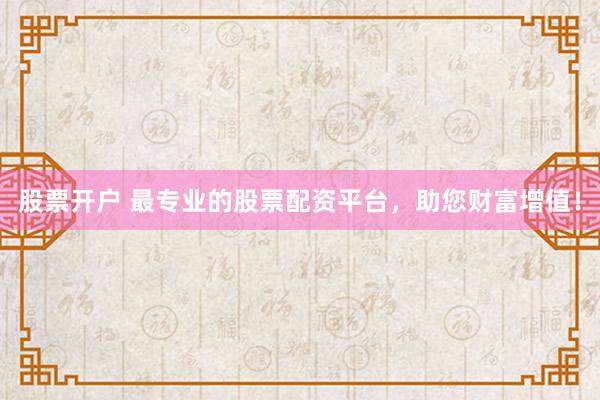 股票开户 最专业的股票配资平台，助您财富增值！