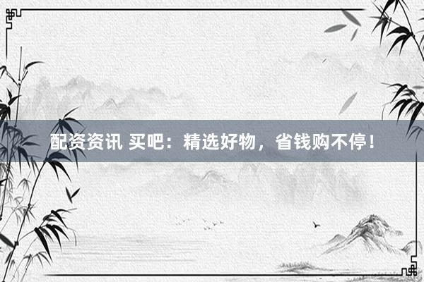 配资资讯 买吧：精选好物，省钱购不停！