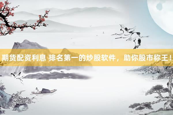 期货配资利息 排名第一的炒股软件，助你股市称王！