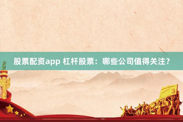 股票配资app 杠杆股票：哪些公司值得关注？