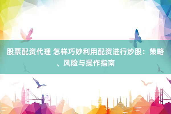 股票配资代理 怎样巧妙利用配资进行炒股：策略、风险与操作指南