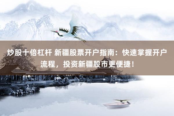 炒股十倍杠杆 新疆股票开户指南：快速掌握开户流程，投资新疆股市更便捷！