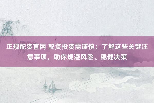 正规配资官网 配资投资需谨慎：了解这些关键注意事项，助你规避风险、稳健决策