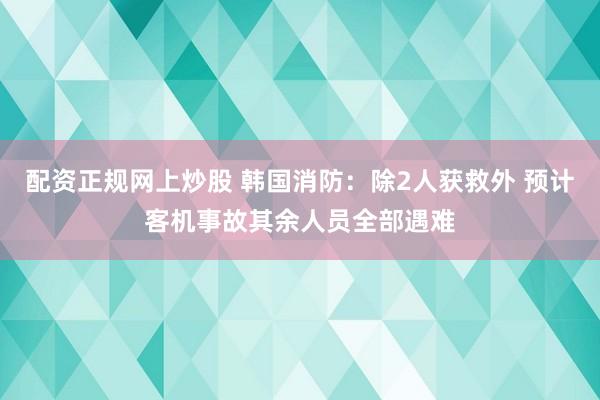 配资正规网上炒股 韩国消防：除2人获救外 预计客机事故其余人员全部遇难