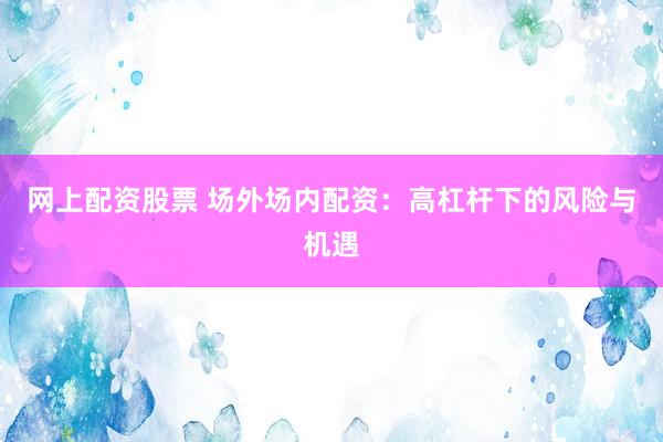网上配资股票 场外场内配资：高杠杆下的风险与机遇